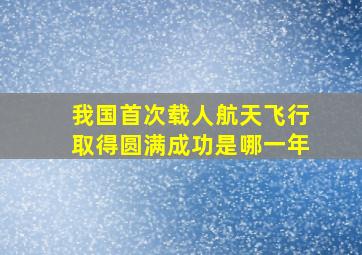 我国首次载人航天飞行取得圆满成功是哪一年