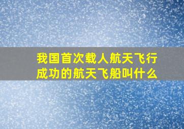 我国首次载人航天飞行成功的航天飞船叫什么