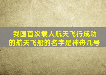 我国首次载人航天飞行成功的航天飞船的名字是神舟几号