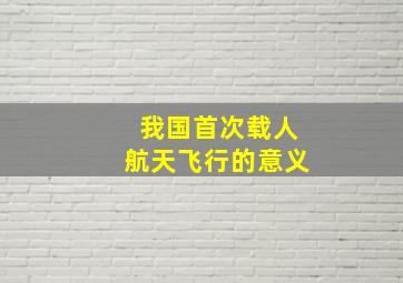 我国首次载人航天飞行的意义