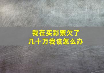 我在买彩票欠了几十万我该怎么办