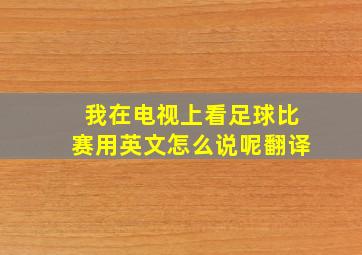 我在电视上看足球比赛用英文怎么说呢翻译