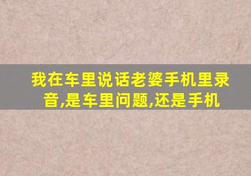 我在车里说话老婆手机里录音,是车里问题,还是手机