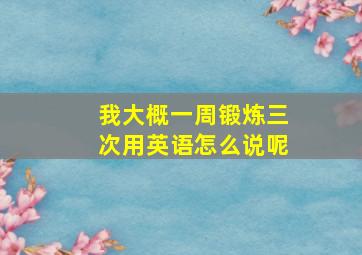 我大概一周锻炼三次用英语怎么说呢