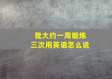 我大约一周锻炼三次用英语怎么说