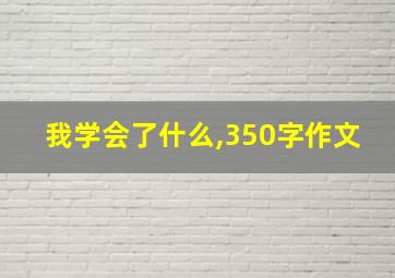 我学会了什么,350字作文