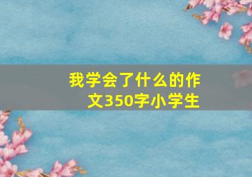 我学会了什么的作文350字小学生