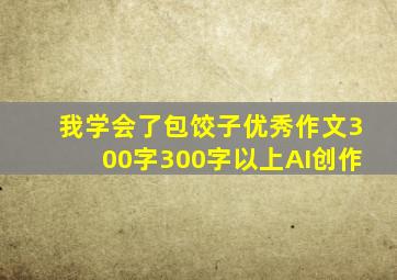 我学会了包饺子优秀作文300字300字以上AI创作