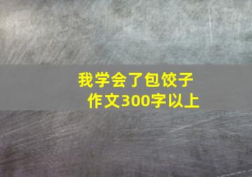 我学会了包饺子作文300字以上