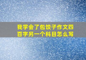 我学会了包饺子作文四百字另一个科目怎么写