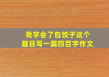 我学会了包饺子这个题目写一篇四百字作文