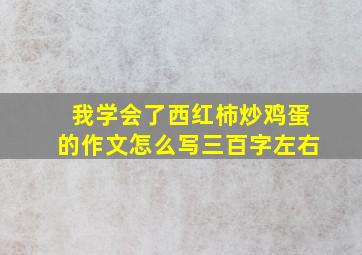 我学会了西红柿炒鸡蛋的作文怎么写三百字左右