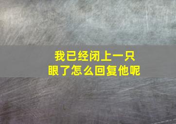 我已经闭上一只眼了怎么回复他呢