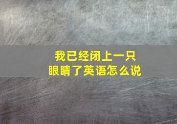 我已经闭上一只眼睛了英语怎么说