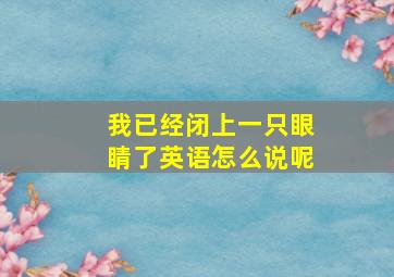 我已经闭上一只眼睛了英语怎么说呢