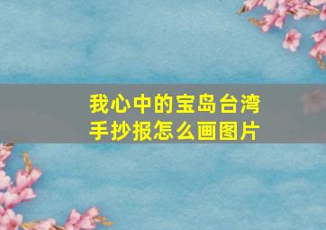 我心中的宝岛台湾手抄报怎么画图片