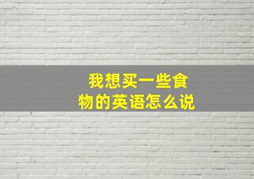 我想买一些食物的英语怎么说