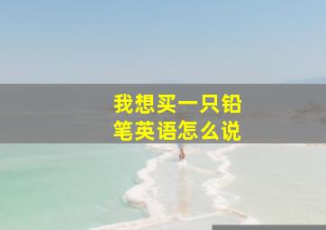 我想买一只铅笔英语怎么说