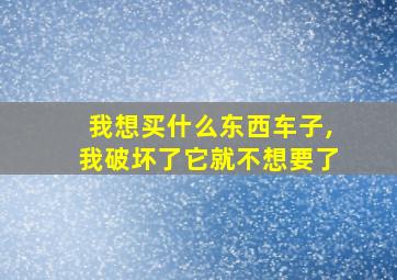 我想买什么东西车子,我破坏了它就不想要了