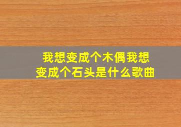 我想变成个木偶我想变成个石头是什么歌曲