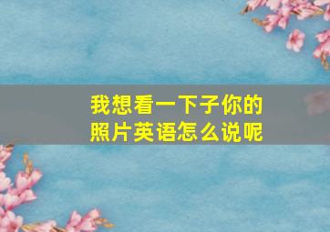 我想看一下子你的照片英语怎么说呢