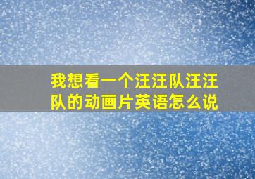 我想看一个汪汪队汪汪队的动画片英语怎么说