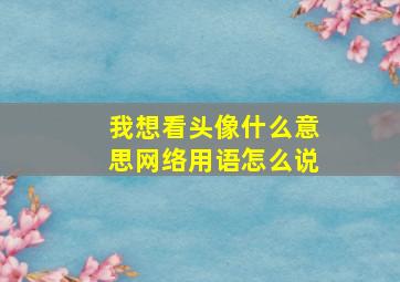 我想看头像什么意思网络用语怎么说