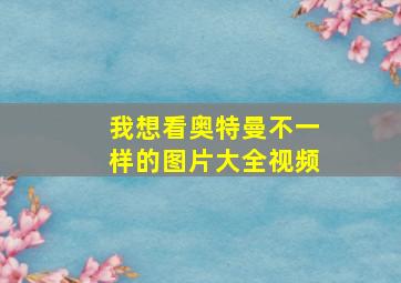 我想看奥特曼不一样的图片大全视频