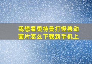 我想看奥特曼打怪兽动画片怎么下载到手机上