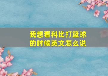 我想看科比打篮球的时候英文怎么说