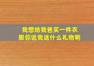 我想给我爸买一件衣服你说我送什么礼物啊