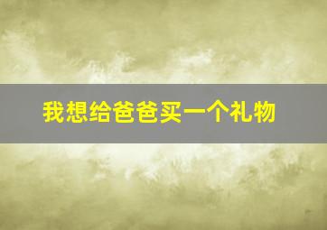 我想给爸爸买一个礼物