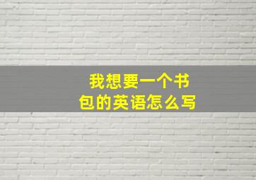 我想要一个书包的英语怎么写