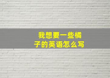 我想要一些橘子的英语怎么写