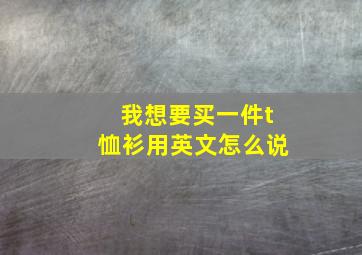 我想要买一件t恤衫用英文怎么说