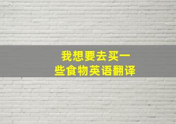 我想要去买一些食物英语翻译