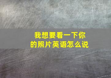 我想要看一下你的照片英语怎么说