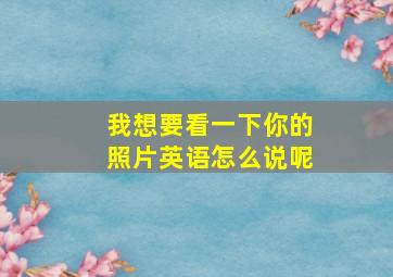 我想要看一下你的照片英语怎么说呢