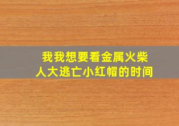 我我想要看金属火柴人大逃亡小红帽的时间