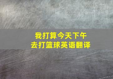 我打算今天下午去打篮球英语翻译