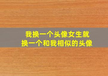 我换一个头像女生就换一个和我相似的头像