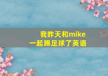 我昨天和mike一起踢足球了英语