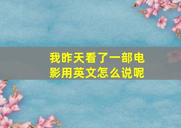 我昨天看了一部电影用英文怎么说呢