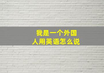 我是一个外国人用英语怎么说