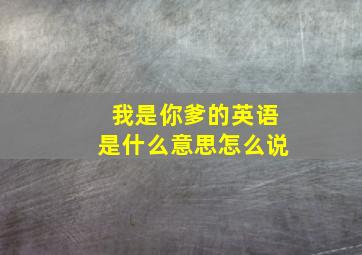 我是你爹的英语是什么意思怎么说