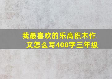 我最喜欢的乐高积木作文怎么写400字三年级