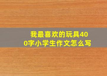 我最喜欢的玩具400字小学生作文怎么写