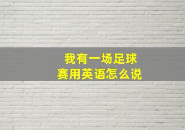 我有一场足球赛用英语怎么说