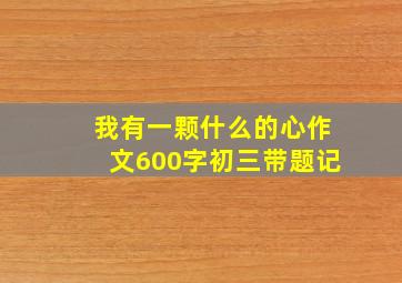 我有一颗什么的心作文600字初三带题记