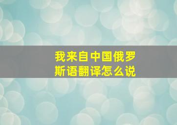 我来自中国俄罗斯语翻译怎么说